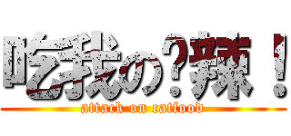 吃我の屌辣！ (attack on catfood)