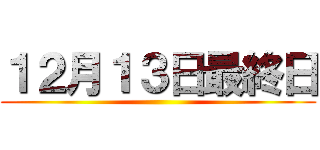 １２月１３日最終日 ()