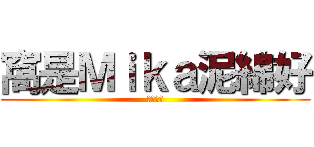 窩是Ｍｉｋａ泥綿好 (泥綿好丫)