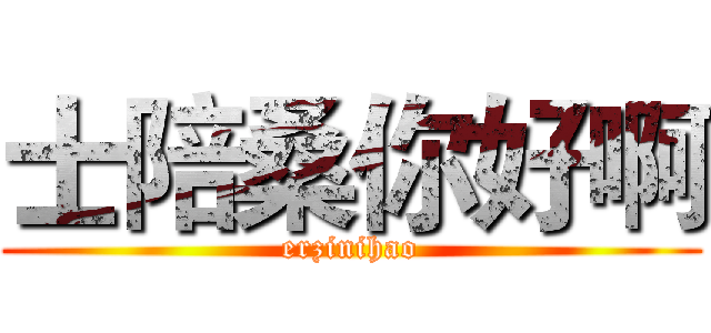 士陪桑你好啊 (erzinihao)