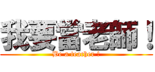 我要當老師！ (Be a teacher !)