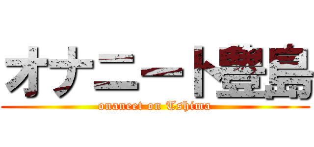 オナニート豊島 (onaneet on Tshima)