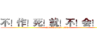 不！作！死！就！不！会！死！ (NO ZUO NO DIE)