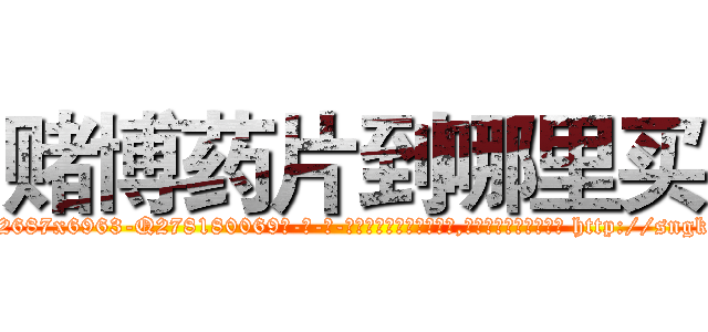 赌博药片到哪里买 (赌博药片到哪里买【电-186x2687x6963-Q278180069元-吉-药-业】我们做的是长期生意,靠的是老客户长期支持 http://sngk.net/WEx9kL
)