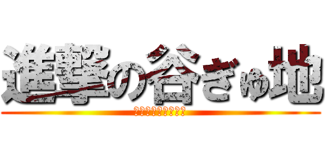 進撃の谷ぎゅ地 (ァァァァァァァァァ)