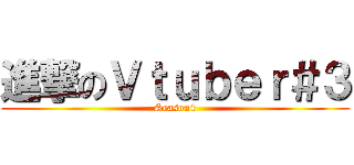 進撃のＶｔｕｂｅｒ＃３ (Season4)