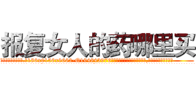 报复女人的药哪里买 (报复女人的药哪里买【电.话186x0156x9662-Q194843976林氏药业】我们做的是长期生意,靠的是老客户长期支持
参考消息网2月20日报道 韩媒称，“剩女多、离婚率高的城市，房价一定会上涨。”这是中国经济学家金岩石2016年12月参加在上海举行的房地产相关论坛时说的话。
)