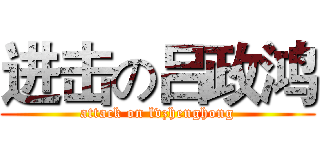 进击の吕政鸿 (attack on lvzhenghong)