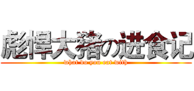 彪悍大猪の进食记 (what do you eat with)