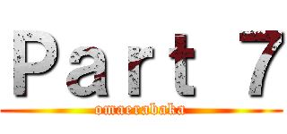 Ｐａｒｔ ７ (omaerabaka)