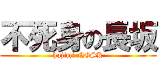 不死身の長坂 (hujimi NGSK)