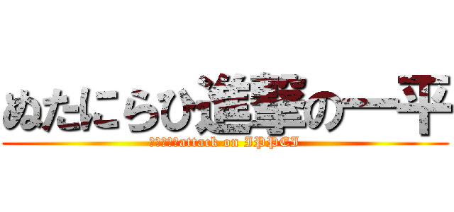ぬたにらひ進撃の一平 (　　　　　attack on IPPEI)