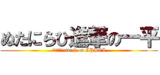ぬたにらひ進撃の一平 (　　　　　attack on IPPEI)