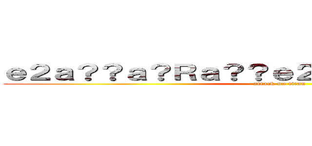ｅ２ａ？？ａ？Ｒａ？？ｅ２？ｃ？？ｅ？？ａ？？ (attack on titan)