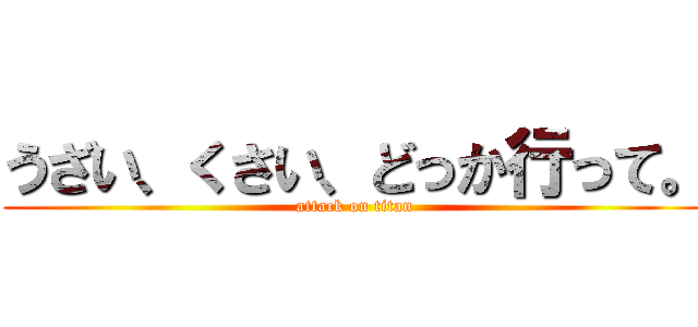 うざい、くさい、どっか行って。 (attack on titan)