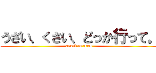 うざい、くさい、どっか行って。 (attack on titan)