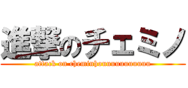 進撃のチェミノ (attack on cheminhouuuuuuuuuuu)