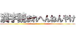 漢字読まれへんねんやけ (I can't read it)