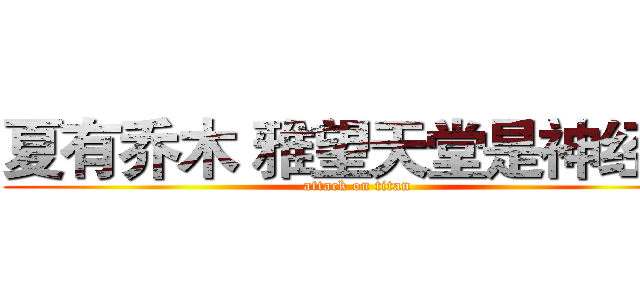 夏有乔木 雅望天堂是神经病 (attack on titan)