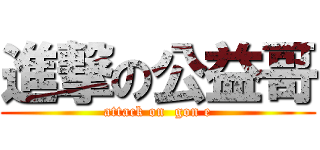 進撃の公益哥 (attack on  gon e)