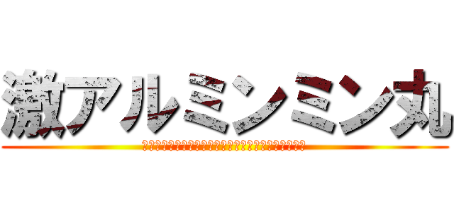 激アルミンミン丸 (激おこスティックファイナリアリティぷんぷんドリーム)