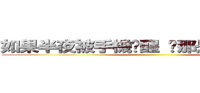 如果半夜被手機吵醒 啊那是因為我關心 ()