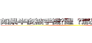 如果半夜被手機吵醒 啊那是因為我關心 ()