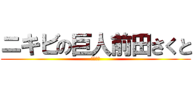 ニキビの巨人前田さくと (キチガイ)