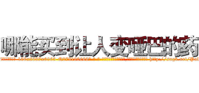 哪能买到让人变哑巴的药 (哪能买到让人变哑巴的药【电-186x2687x6963-Q278180069元-吉-药-业】我们做的是长期生意,靠的是老客户长期支持 http://sngk.net/PalWt6
)