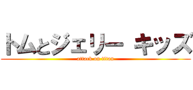 トムとジェリー キッズ (attack on titan)