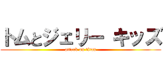 トムとジェリー キッズ (attack on titan)