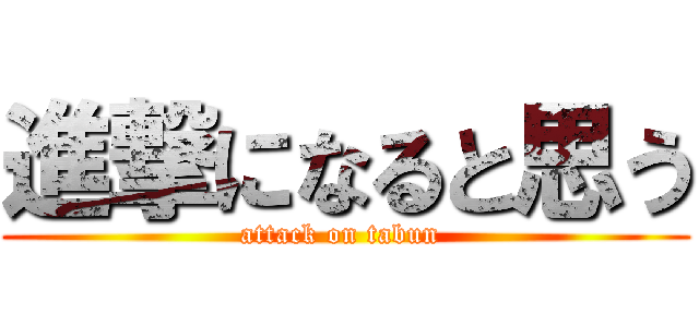 進撃になると思う (attack on tabun )