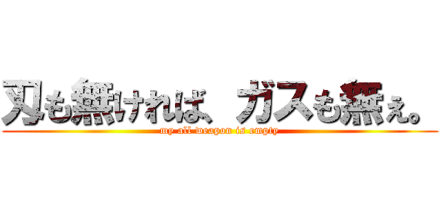 刄も無ければ、ガスも無ぇ。 (my all weapon is empty)