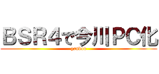 ＢＳＲ４で今川ＰＣ化 (ganbou)