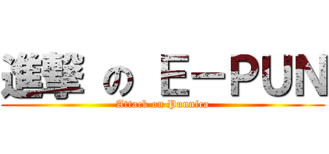進撃 の Ｅ－ＰＵＮ (Attack on Punnica)