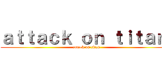 ａｔｔａｃｋ ｏｎ ｔｉｔａｎ  (attack on titan )