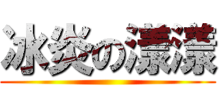 冰炎の漾漾 ()