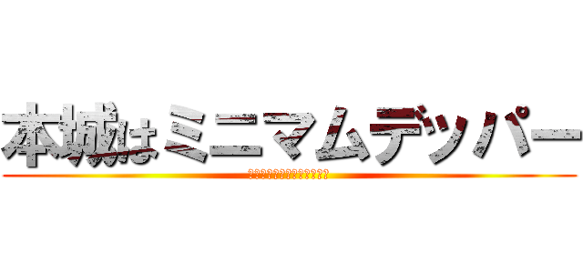 本城はミニマムデッパー (ほんじょうはみにまむでっぱ)