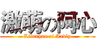 激萌の阿心 (Lilunhao ai Aadly)
