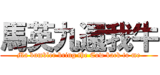 馬英九還我牛 (Ma bumbler bring the Cow back to me)