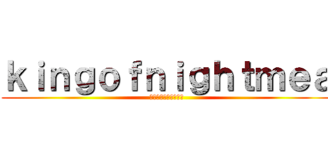 ｋｉｎｇｏｆｎｉｇｈｔｍｅａ (キングオブナイトメア)