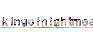 ｋｉｎｇｏｆｎｉｇｈｔｍｅａ (キングオブナイトメア)