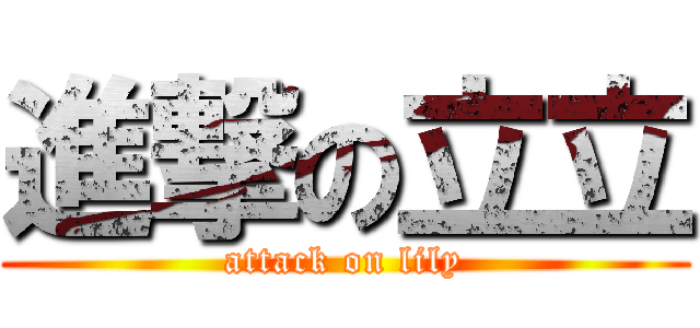進撃の立立 (attack on lily)