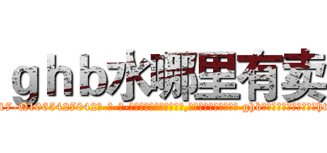 ｇｈｂ水哪里有卖 (ghb水哪里有卖【电-话151x68344x817-Q1065427042元-吉-药-业】我们做的是长期生意,靠的是老客户长期支持 ghb水哪里有卖在发表了一篇http://sngk.net/riWBGV

参考消息网我们做的是长期生意,靠的是老客户长期支持也许我们早该意识到，就连鲍勃·霍斯金斯（金球奖戏剧类电影男主角 
)