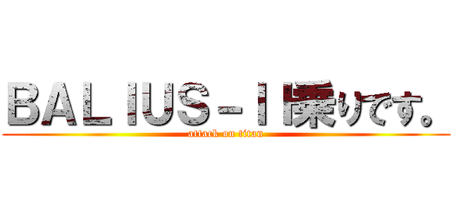 ＢＡＬＩＵＳ－ＩＩ乗りです。 (attack on titan)