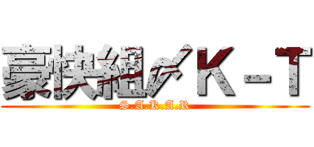 豪快組〆Ｋ－Ｔ (S.A.K.A.R)