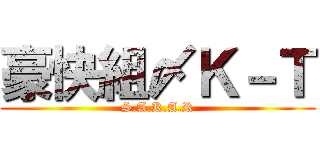 豪快組〆Ｋ－Ｔ (S.A.K.A.R)