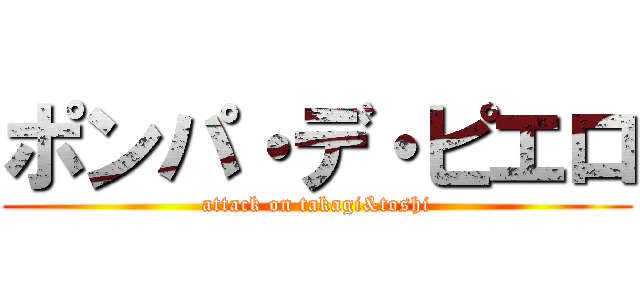 ポンパ・デ・ピエロ (attack on takagi&toshi)