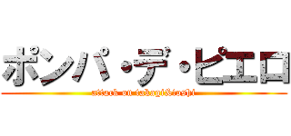 ポンパ・デ・ピエロ (attack on takagi&toshi)