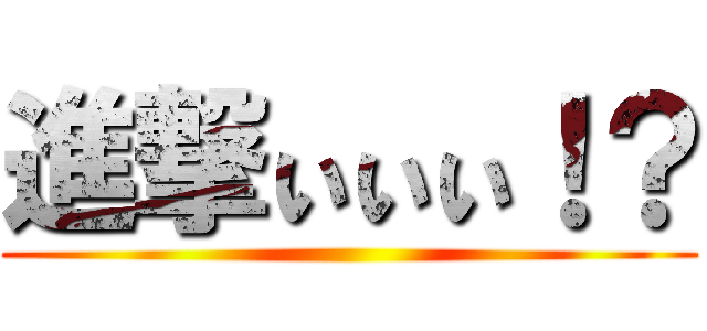 進撃ぃぃぃ！？ ()